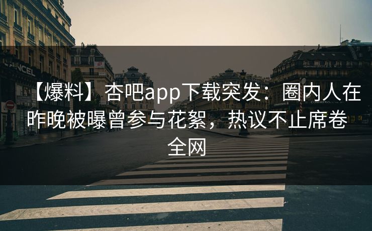 【爆料】杏吧app下载突发：圈内人在昨晚被曝曾参与花絮，热议不止席卷全网