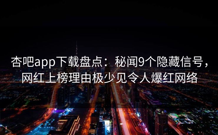 杏吧app下载盘点：秘闻9个隐藏信号，网红上榜理由极少见令人爆红网络