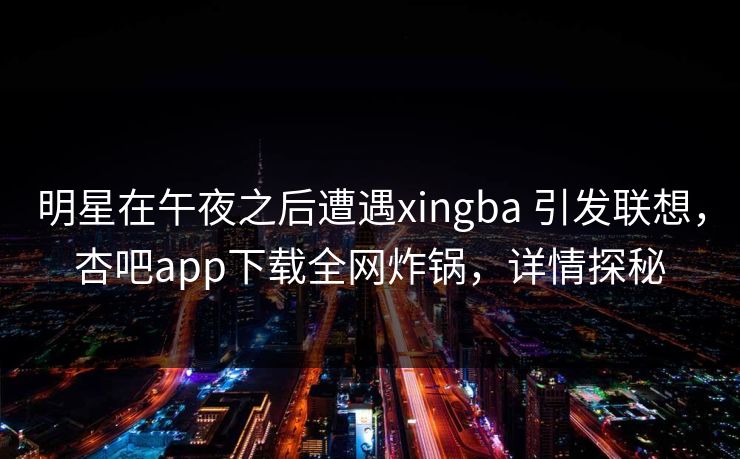 明星在午夜之后遭遇xingba 引发联想，杏吧app下载全网炸锅，详情探秘