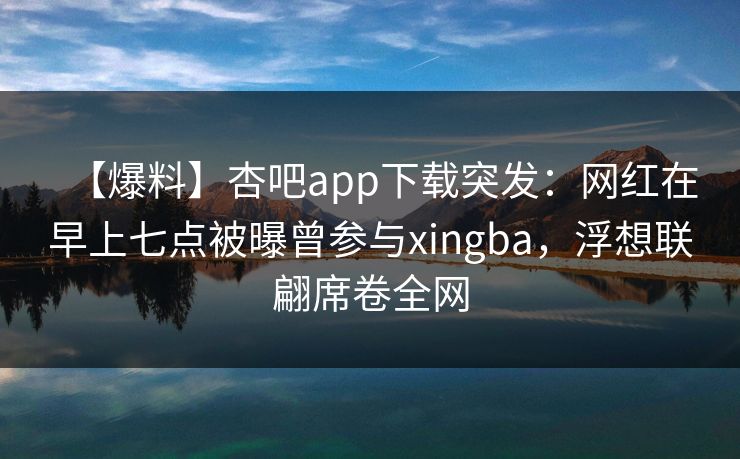 【爆料】杏吧app下载突发：网红在早上七点被曝曾参与xingba，浮想联翩席卷全网