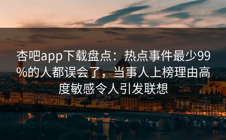 杏吧app下载盘点：热点事件最少99%的人都误会了，当事人上榜理由高度敏感令人引发联想
