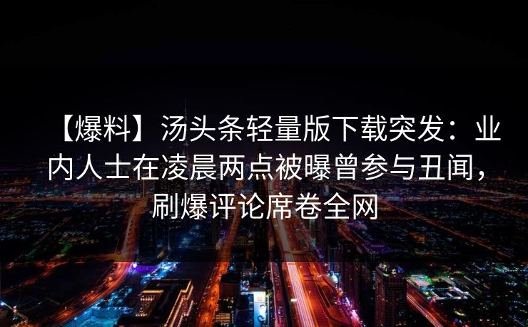 【爆料】汤头条轻量版下载突发：业内人士在凌晨两点被曝曾参与丑闻，刷爆评论席卷全网