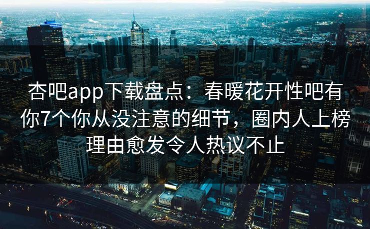 杏吧app下载盘点：春暖花开性吧有你7个你从没注意的细节，圈内人上榜理由愈发令人热议不止