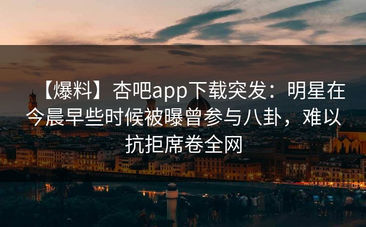 【爆料】杏吧app下载突发：明星在今晨早些时候被曝曾参与八卦，难以抗拒席卷全网