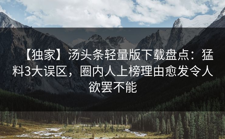 【独家】汤头条轻量版下载盘点：猛料3大误区，圈内人上榜理由愈发令人欲罢不能