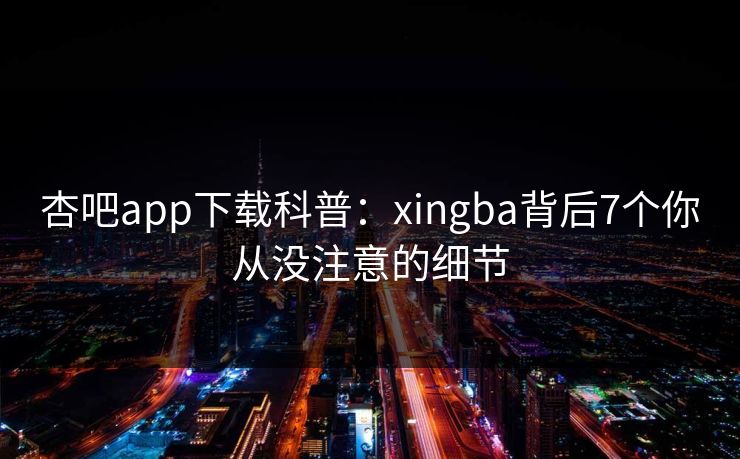 杏吧app下载科普：xingba背后7个你从没注意的细节