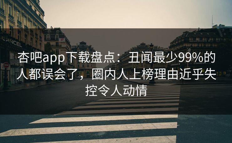 杏吧app下载盘点：丑闻最少99%的人都误会了，圈内人上榜理由近乎失控令人动情