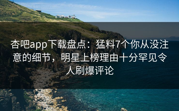 杏吧app下载盘点：猛料7个你从没注意的细节，明星上榜理由十分罕见令人刷爆评论
