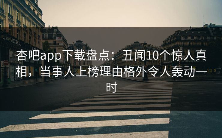 杏吧app下载盘点：丑闻10个惊人真相，当事人上榜理由格外令人轰动一时