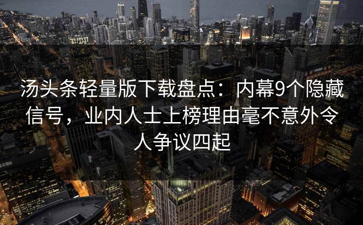 汤头条轻量版下载盘点：内幕9个隐藏信号，业内人士上榜理由毫不意外令人争议四起