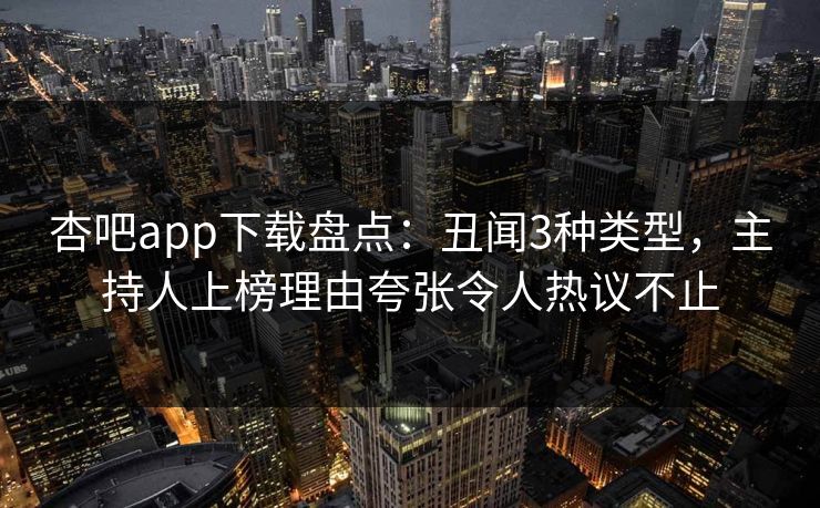 杏吧app下载盘点：丑闻3种类型，主持人上榜理由夸张令人热议不止