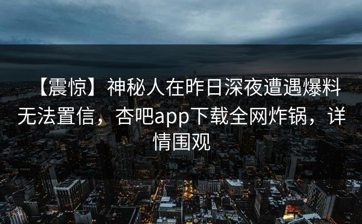 【震惊】神秘人在昨日深夜遭遇爆料 无法置信，杏吧app下载全网炸锅，详情围观
