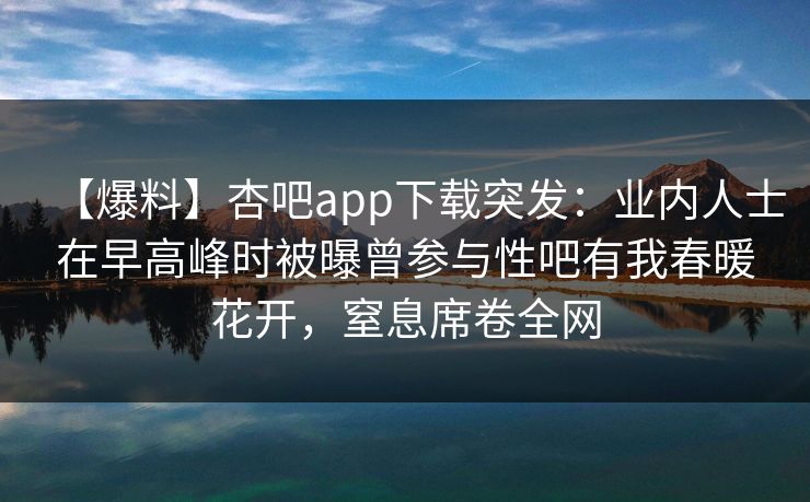 【爆料】杏吧app下载突发：业内人士在早高峰时被曝曾参与性吧有我春暖花开，窒息席卷全网
