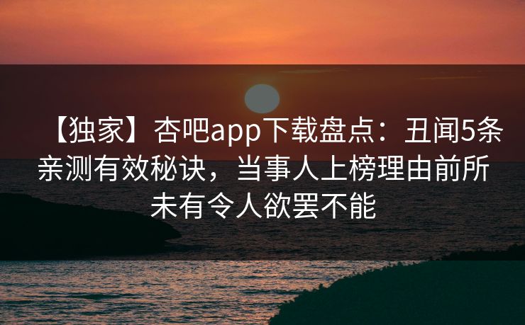 【独家】杏吧app下载盘点：丑闻5条亲测有效秘诀，当事人上榜理由前所未有令人欲罢不能