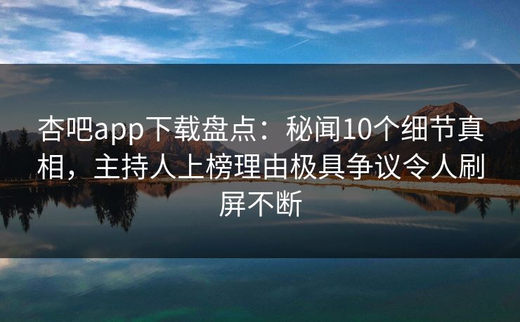 杏吧app下载盘点：秘闻10个细节真相，主持人上榜理由极具争议令人刷屏不断