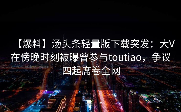 【爆料】汤头条轻量版下载突发：大V在傍晚时刻被曝曾参与toutiao，争议四起席卷全网