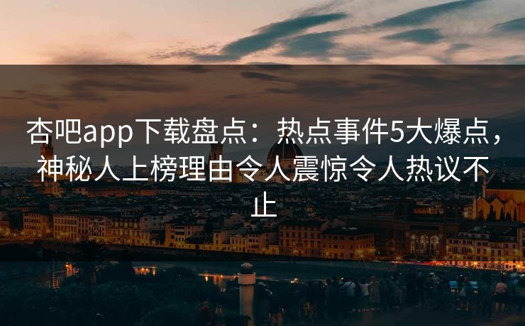 杏吧app下载盘点：热点事件5大爆点，神秘人上榜理由令人震惊令人热议不止