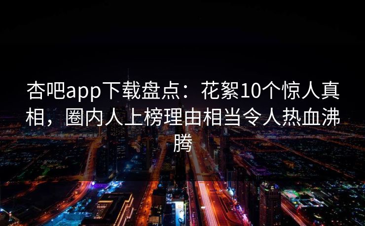 杏吧app下载盘点：花絮10个惊人真相，圈内人上榜理由相当令人热血沸腾