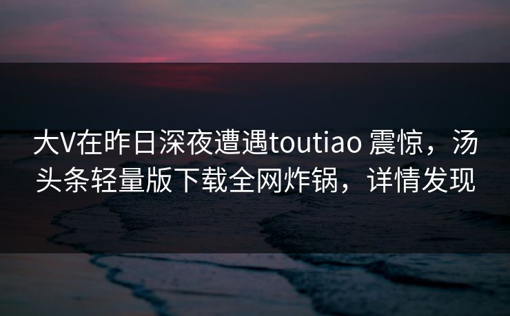 大V在昨日深夜遭遇toutiao 震惊，汤头条轻量版下载全网炸锅，详情发现