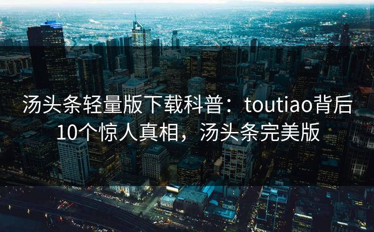 汤头条轻量版下载科普：toutiao背后10个惊人真相，汤头条完美版