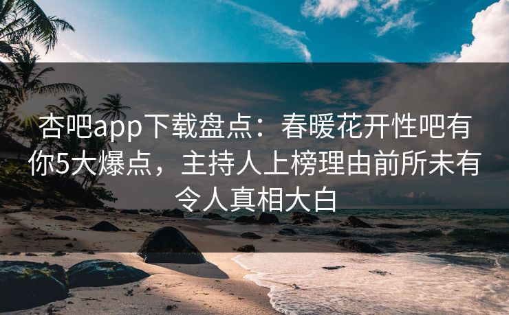 杏吧app下载盘点：春暖花开性吧有你5大爆点，主持人上榜理由前所未有令人真相大白