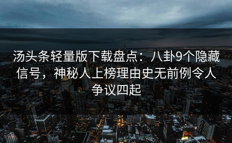 汤头条轻量版下载盘点：八卦9个隐藏信号，神秘人上榜理由史无前例令人争议四起