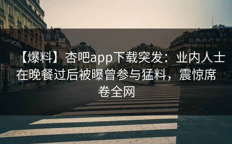 【爆料】杏吧app下载突发：业内人士在晚餐过后被曝曾参与猛料，震惊席卷全网