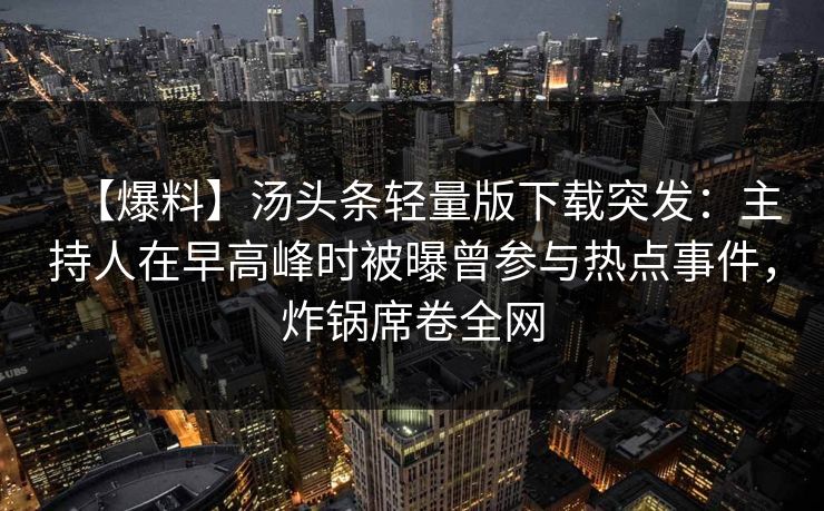 【爆料】汤头条轻量版下载突发：主持人在早高峰时被曝曾参与热点事件，炸锅席卷全网