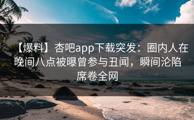 【爆料】杏吧app下载突发：圈内人在晚间八点被曝曾参与丑闻，瞬间沦陷席卷全网