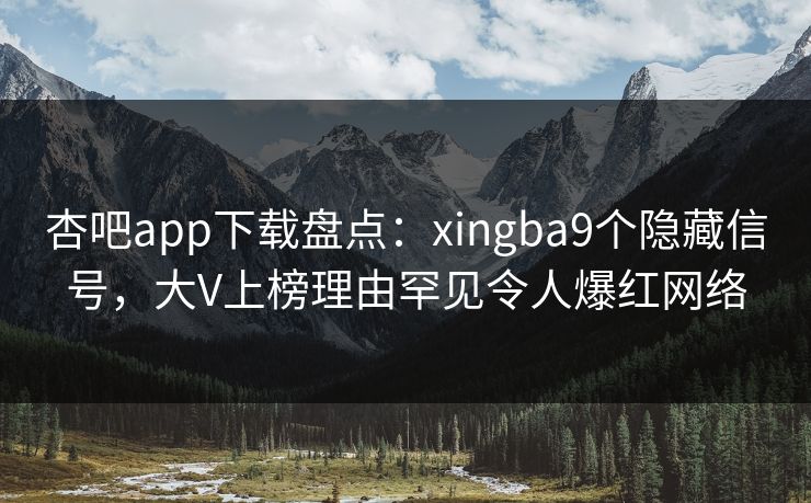 杏吧app下载盘点：xingba9个隐藏信号，大V上榜理由罕见令人爆红网络