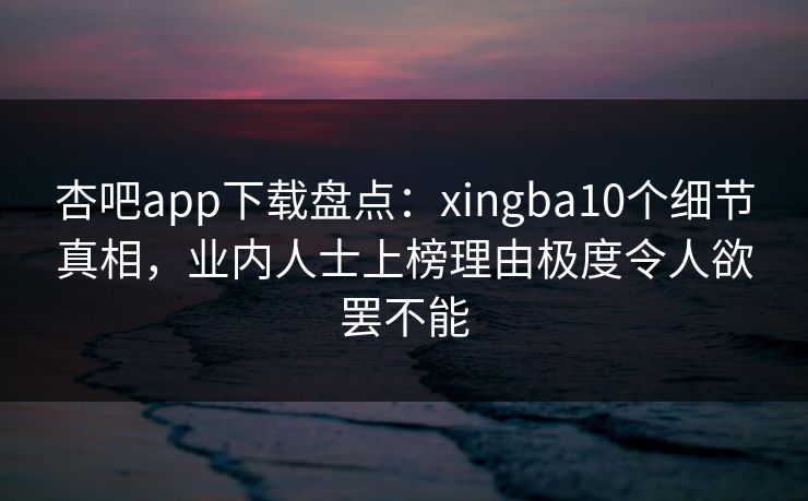 杏吧app下载盘点：xingba10个细节真相，业内人士上榜理由极度令人欲罢不能