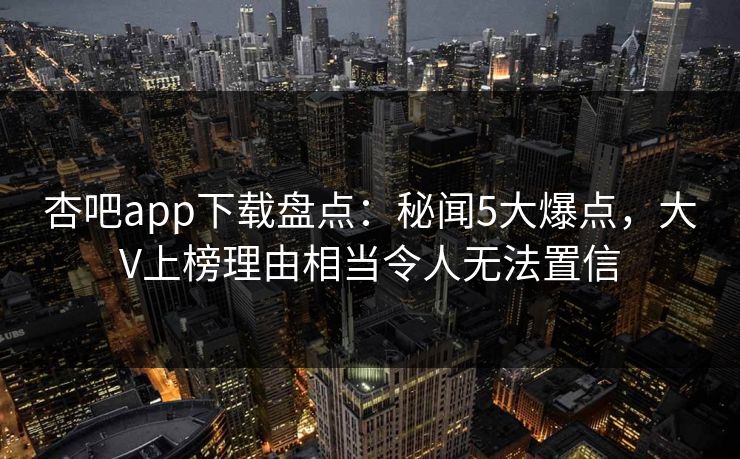 杏吧app下载盘点：秘闻5大爆点，大V上榜理由相当令人无法置信