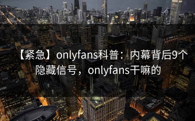 【紧急】onlyfans科普：内幕背后9个隐藏信号，onlyfans干嘛的