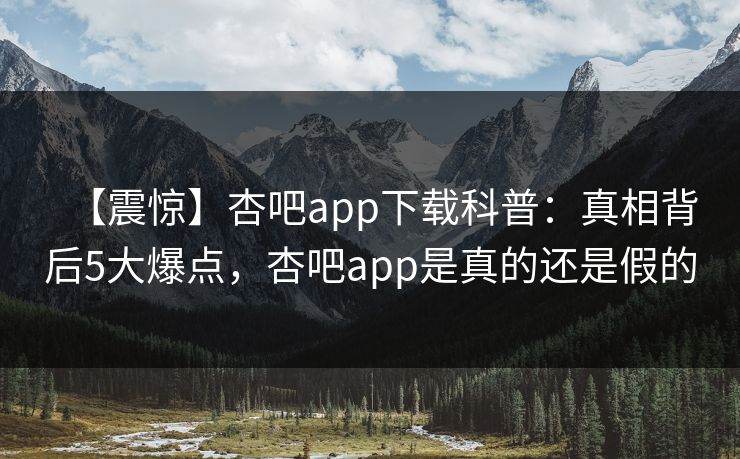 【震惊】杏吧app下载科普：真相背后5大爆点，杏吧app是真的还是假的
