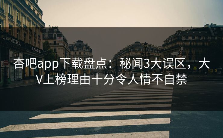 杏吧app下载盘点：秘闻3大误区，大V上榜理由十分令人情不自禁