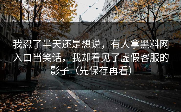 我忍了半天还是想说，有人拿黑料网入口当笑话，我却看见了虚假客服的影子（先保存再看）