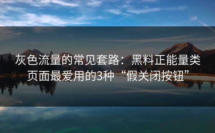 灰色流量的常见套路：黑料正能量类页面最爱用的3种“假关闭按钮”