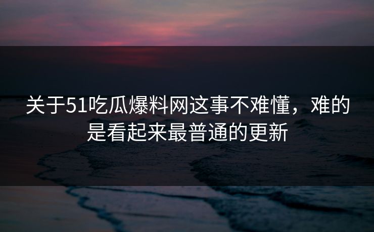 关于51吃瓜爆料网这事不难懂，难的是看起来最普通的更新