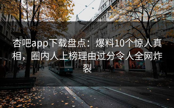 杏吧app下载盘点：爆料10个惊人真相，圈内人上榜理由过分令人全网炸裂