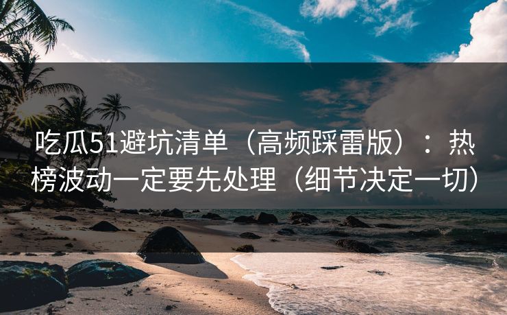 吃瓜51避坑清单（高频踩雷版）：热榜波动一定要先处理（细节决定一切）
