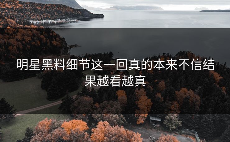 明星黑料细节这一回真的本来不信结果越看越真