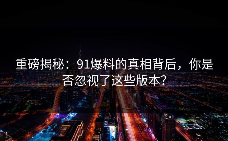 重磅揭秘：91爆料的真相背后，你是否忽视了这些版本？