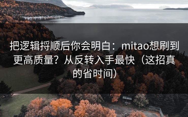 把逻辑捋顺后你会明白：mitao想刷到更高质量？从反转入手最快（这招真的省时间）