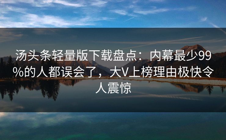 汤头条轻量版下载盘点：内幕最少99%的人都误会了，大V上榜理由极快令人震惊