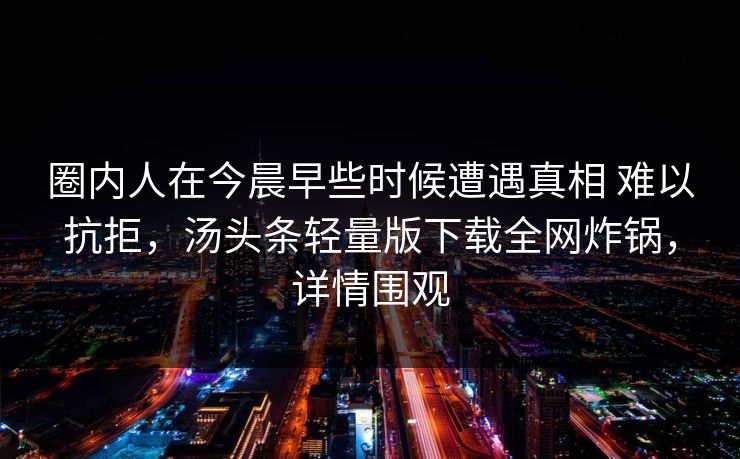 圈内人在今晨早些时候遭遇真相 难以抗拒，汤头条轻量版下载全网炸锅，详情围观