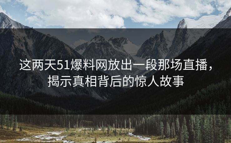 这两天51爆料网放出一段那场直播，揭示真相背后的惊人故事