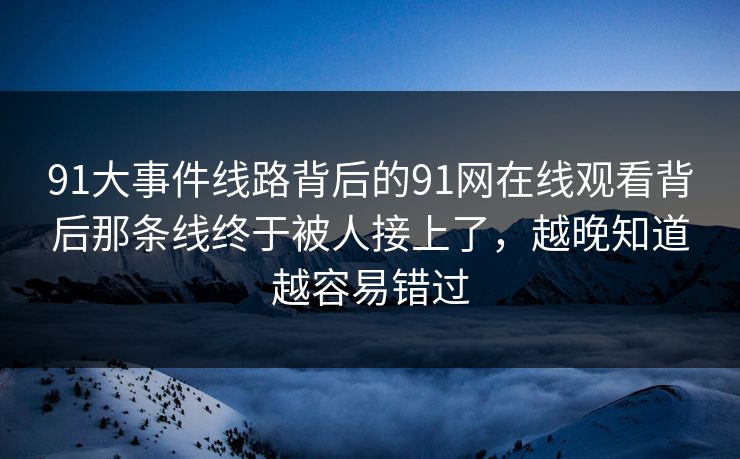 91大事件线路背后的91网在线观看背后那条线终于被人接上了，越晚知道越容易错过