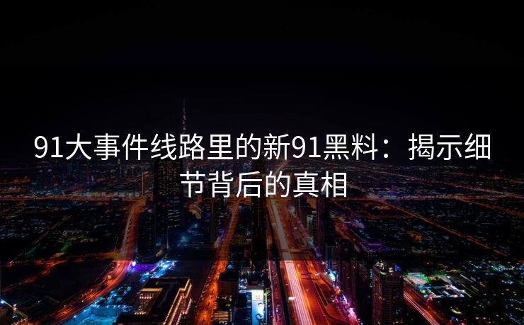 91大事件线路里的新91黑料：揭示细节背后的真相