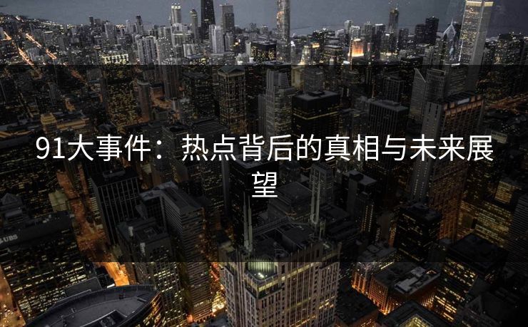 91大事件：热点背后的真相与未来展望