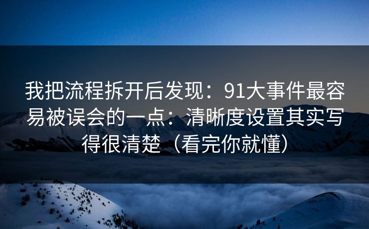 我把流程拆开后发现：91大事件最容易被误会的一点：清晰度设置其实写得很清楚（看完你就懂）